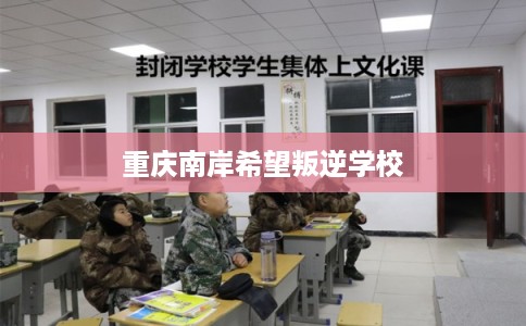 重庆南岸希望叛逆学校 重庆南岸希望叛逆学校