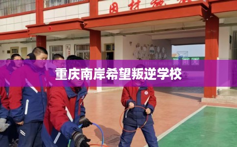 重庆南岸希望叛逆学校