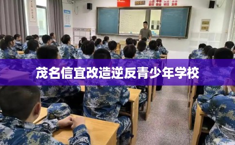 茂名信宜改造逆反青少年学校 茂名信宜改造逆反青少年学校