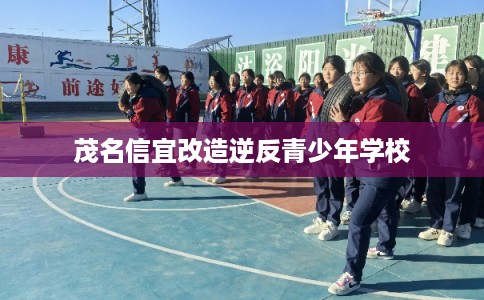 茂名信宜改造逆反青少年学校 茂名信宜改造逆反青少年学校