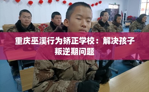 重庆巫溪行为矫正学校:解决孩子叛逆期问题 重庆巫溪行为矫正学校:解决孩子叛逆期问题