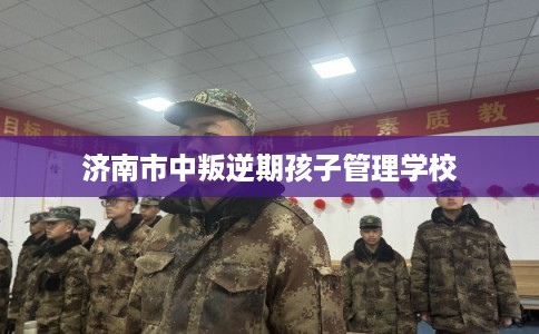济南市中叛逆期孩子管理学校