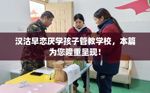 汉沽早恋厌学孩子管教学校，本篇为您隆重呈现！