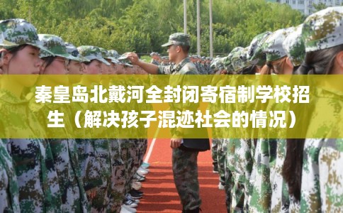 秦皇岛北戴河全封闭寄宿制学校招生(解决孩子混迹社会的情况) 秦皇岛北戴河全封闭寄宿制学校招生(解决孩子混迹社会的情况)