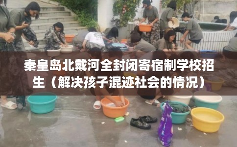 秦皇岛北戴河全封闭寄宿制学校招生(解决孩子混迹社会的情况) 秦皇岛北戴河全封闭寄宿制学校招生(解决孩子混迹社会的情况)