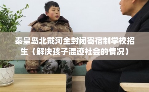 秦皇岛北戴河全封闭寄宿制学校招生（解决孩子混迹社会的情况）