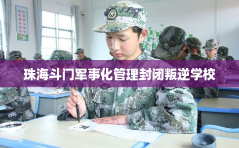 珠海斗门军事化管理封闭叛逆学校