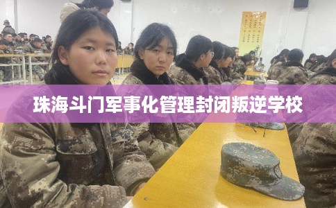 珠海斗门军事化管理封闭叛逆学校