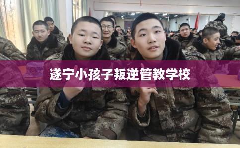 遂宁小孩子叛逆管教学校