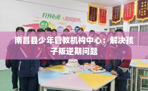 南昌县少年管教机构中心：解决孩子叛逆期问题