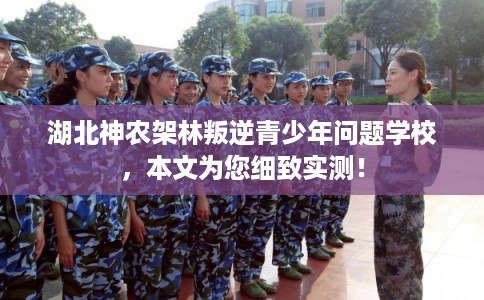 湖北神农架林叛逆青少年问题学校，本文为您细致实测！