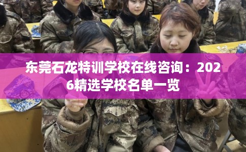 东莞石龙特训学校在线咨询：2026精选学校名单一览