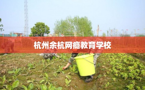 杭州余杭网瘾教育学校 杭州余杭网瘾教育学校