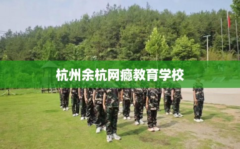 杭州余杭网瘾教育学校
