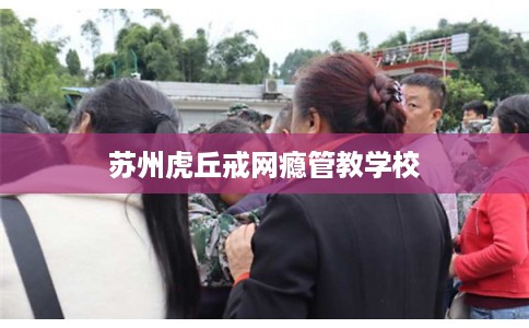 苏州虎丘戒网瘾管教学校