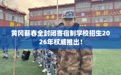 黄冈蕲春全封闭寄宿制学校招生2026年权威推出! 黄冈蕲春全封闭寄宿制学校招生2026年权威推出!