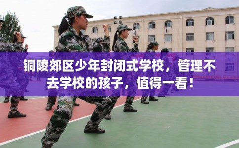 铜陵郊区少年封闭式学校，管理不去学校的孩子，值得一看！