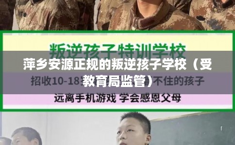 萍乡安源正规的叛逆孩子学校(受教育局监管) 萍乡安源正规的叛逆孩子学校(受教育局监管)