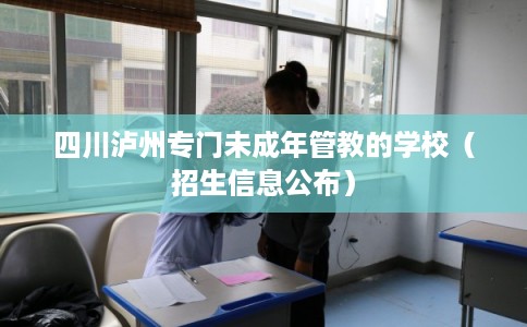 四川泸州专门未成年管教的学校（招生信息公布）