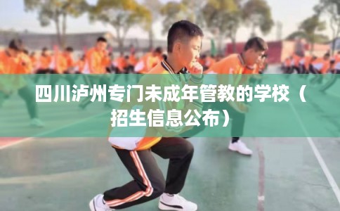四川泸州专门未成年管教的学校（招生信息公布）