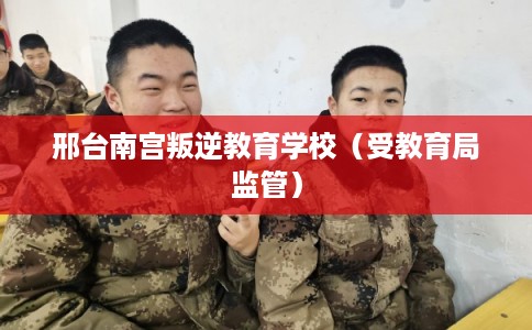 邢台南宫叛逆教育学校（受教育局监管）