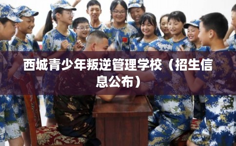 西城青少年叛逆管理学校（招生信息公布）