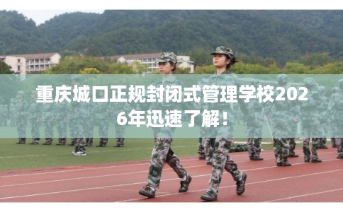 重庆城口正规封闭式管理学校2026年迅速了解！