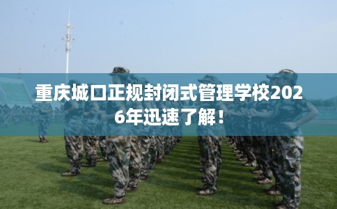重庆城口正规封闭式管理学校2026年迅速了解！