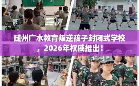 随州广水教育叛逆孩子封闭式学校，2026年权威推出！