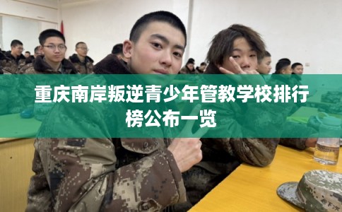 重庆南岸叛逆青少年管教学校排行榜公布一览