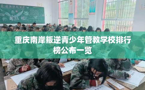 重庆南岸叛逆青少年管教学校排行榜公布一览