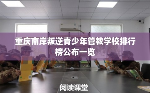 重庆南岸叛逆青少年管教学校排行榜公布一览