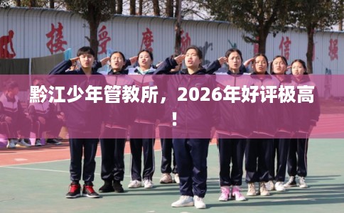 黔江少年管教所，2026年好评极高！