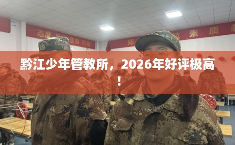 黔江少年管教所，2026年好评极高！