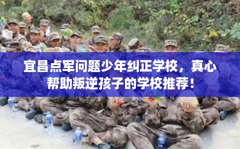 宜昌点军问题少年纠正学校，真心帮助叛逆孩子的学校推荐！