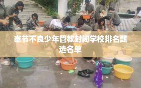 奉节不良少年管教封闭学校排名甄选名单