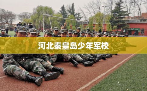 河北秦皇岛少年军校