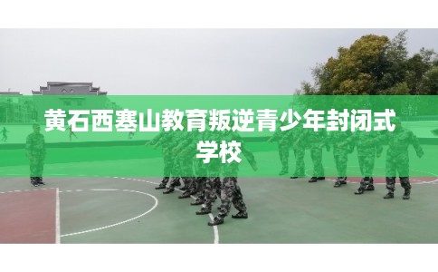黄石西塞山教育叛逆青少年封闭式学校