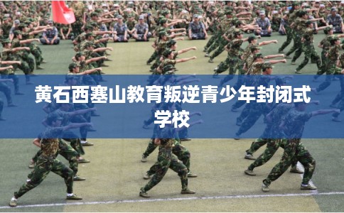 黄石西塞山教育叛逆青少年封闭式学校