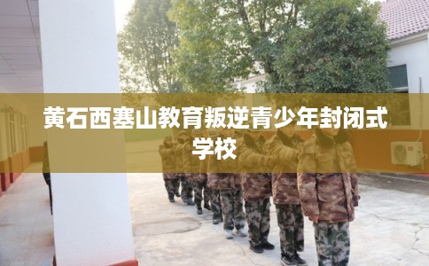黄石西塞山教育叛逆青少年封闭式学校