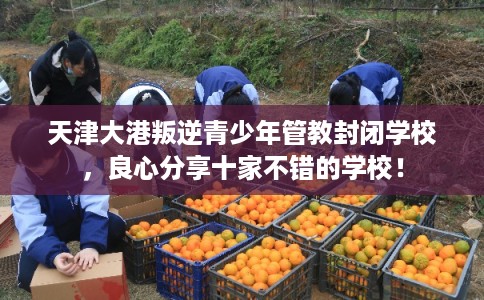 天津大港叛逆青少年管教封闭学校，良心分享十家不错的学校！