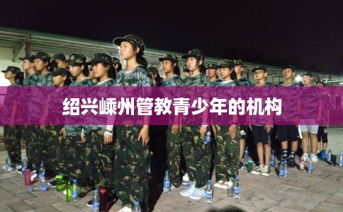 绍兴嵊州管教青少年的机构