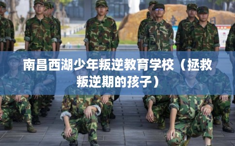 南昌西湖少年叛逆教育学校（拯救叛逆期的孩子）