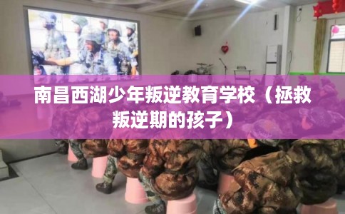 南昌西湖少年叛逆教育学校（拯救叛逆期的孩子）