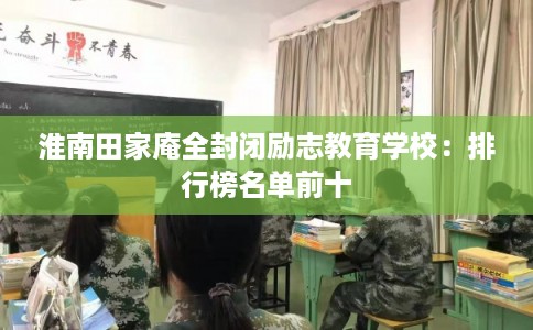 淮南田家庵全封闭励志教育学校:排行榜名单前十 淮南田家庵全封闭励志教育学校:排行榜名单前十
