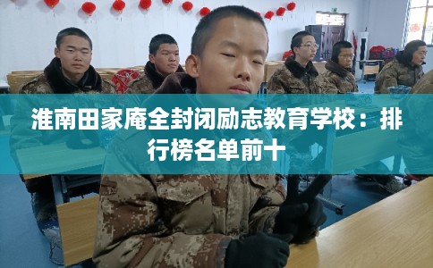 淮南田家庵全封闭励志教育学校:排行榜名单前十 淮南田家庵全封闭励志教育学校:排行榜名单前十