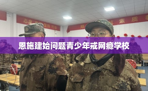 恩施建始问题青少年戒网瘾学校