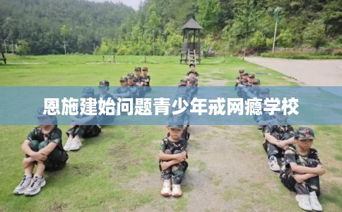 恩施建始问题青少年戒网瘾学校