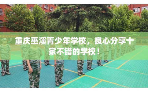 重庆巫溪青少年学校,良心分享十家不错的学校! 重庆巫溪青少年学校,良心分享十家不错的学校!