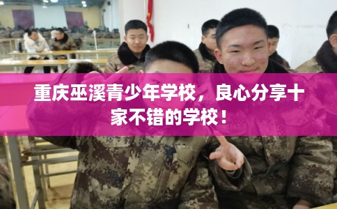 重庆巫溪青少年学校,良心分享十家不错的学校! 重庆巫溪青少年学校,良心分享十家不错的学校!